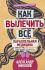 Как вылечить все. Параллельная медицина. Научный подход